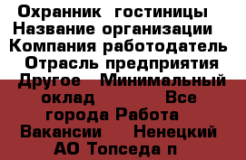 Охранник. гостиницы › Название организации ­ Компания-работодатель › Отрасль предприятия ­ Другое › Минимальный оклад ­ 8 500 - Все города Работа » Вакансии   . Ненецкий АО,Топседа п.